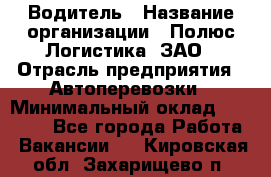 Водитель › Название организации ­ Полюс Логистика, ЗАО › Отрасль предприятия ­ Автоперевозки › Минимальный оклад ­ 45 000 - Все города Работа » Вакансии   . Кировская обл.,Захарищево п.